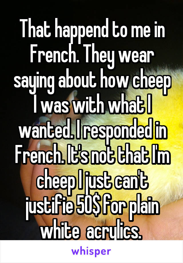 That happend to me in French. They wear saying about how cheep I was with what I wanted. I responded in French. It's not that I'm cheep I just can't justifie 50$ for plain white  acrylics. 
