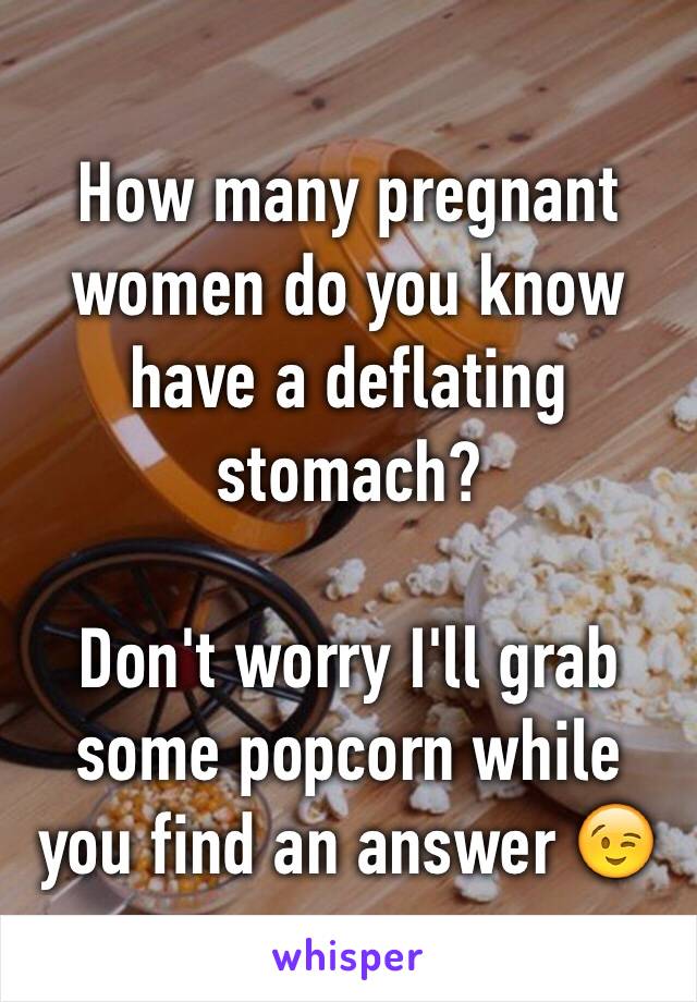 How many pregnant women do you know have a deflating stomach? 

Don't worry I'll grab some popcorn while you find an answer 😉