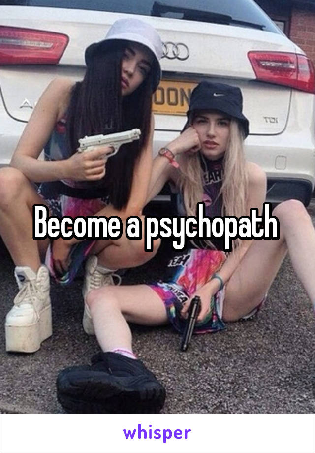 Become a psychopath 