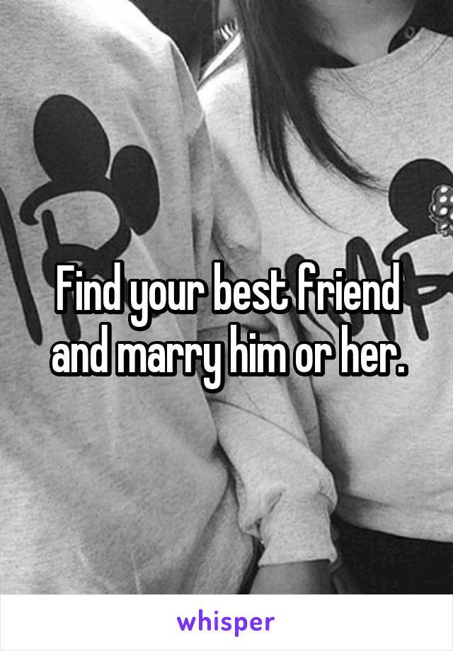 Find your best friend and marry him or her.