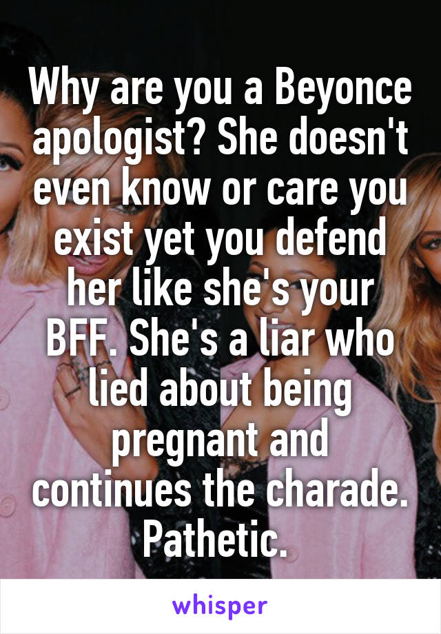 Why are you a Beyonce apologist? She doesn't even know or care you exist yet you defend her like she's your BFF. She's a liar who lied about being pregnant and continues the charade. Pathetic. 