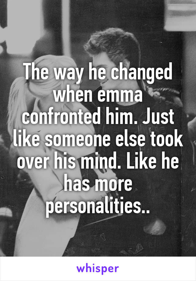 The way he changed when emma confronted him. Just like someone else took over his mind. Like he has more personalities..
