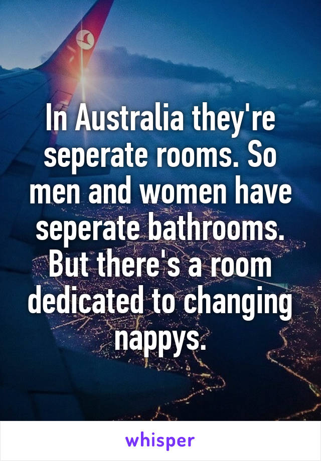 In Australia they're seperate rooms. So men and women have seperate bathrooms. But there's a room dedicated to changing nappys.