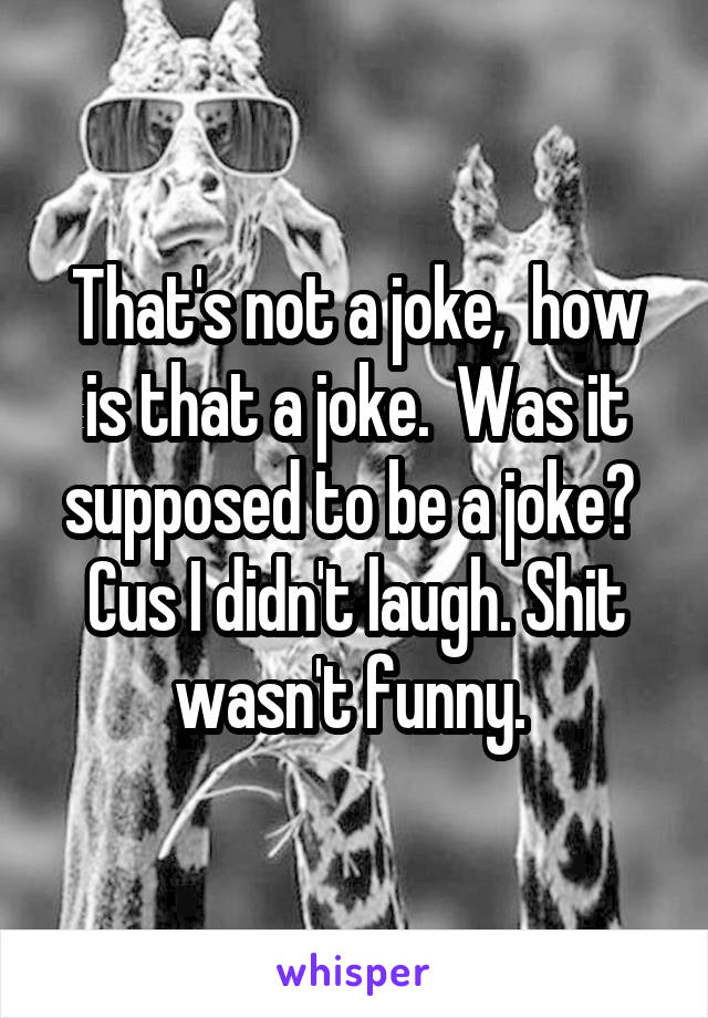 That's not a joke,  how is that a joke.  Was it supposed to be a joke?  Cus I didn't laugh. Shit wasn't funny. 