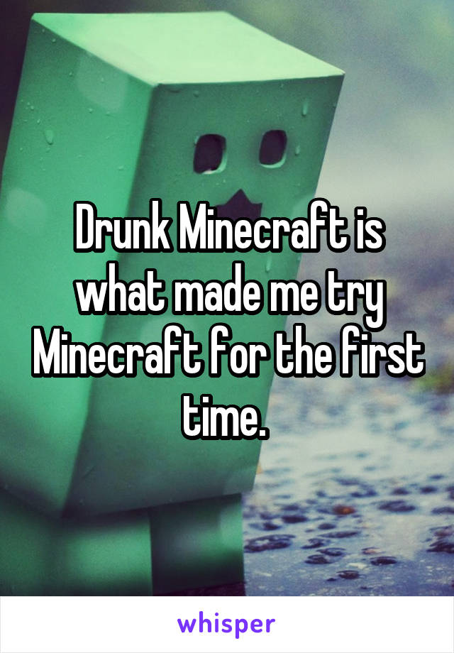 Drunk Minecraft is what made me try Minecraft for the first time. 
