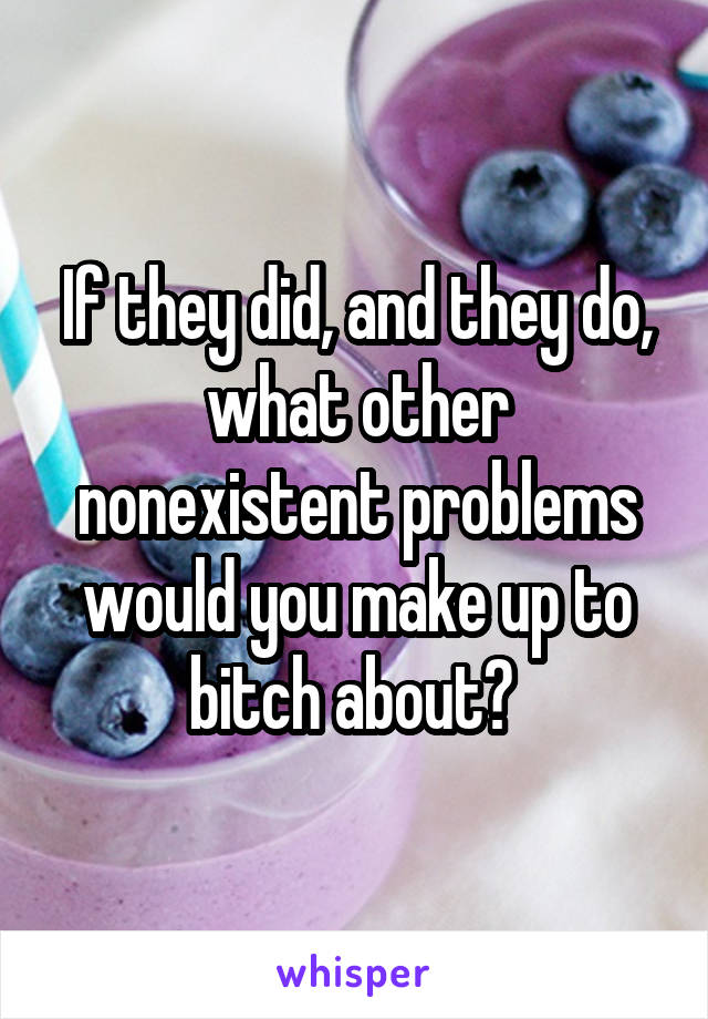 If they did, and they do, what other nonexistent problems would you make up to bitch about? 