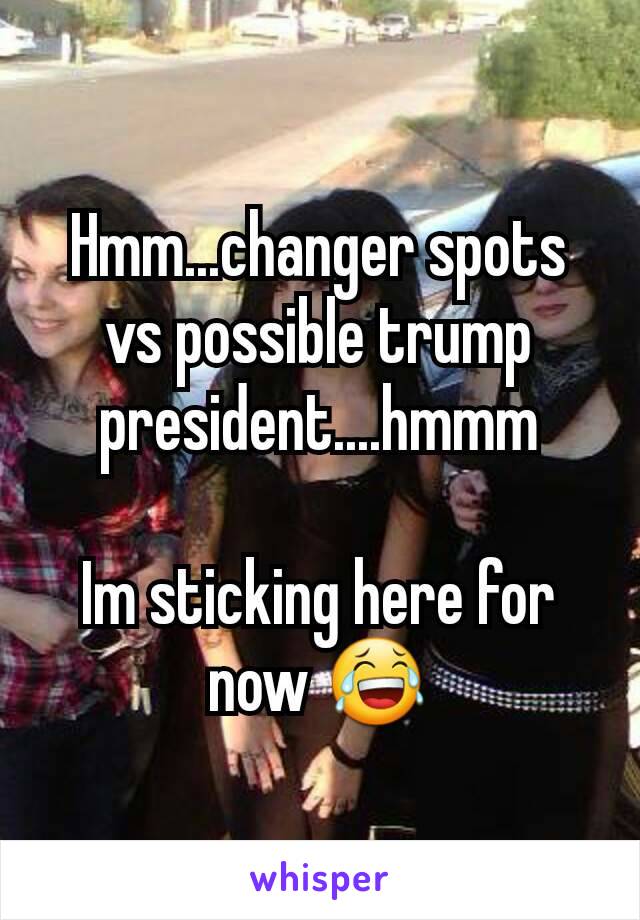 Hmm...changer spots vs possible trump president....hmmm

Im sticking here for now 😂