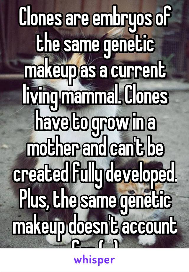 Clones are embryos of the same genetic makeup as a current living mammal. Clones have to grow in a mother and can't be created fully developed. Plus, the same genetic makeup doesn't account for (...)