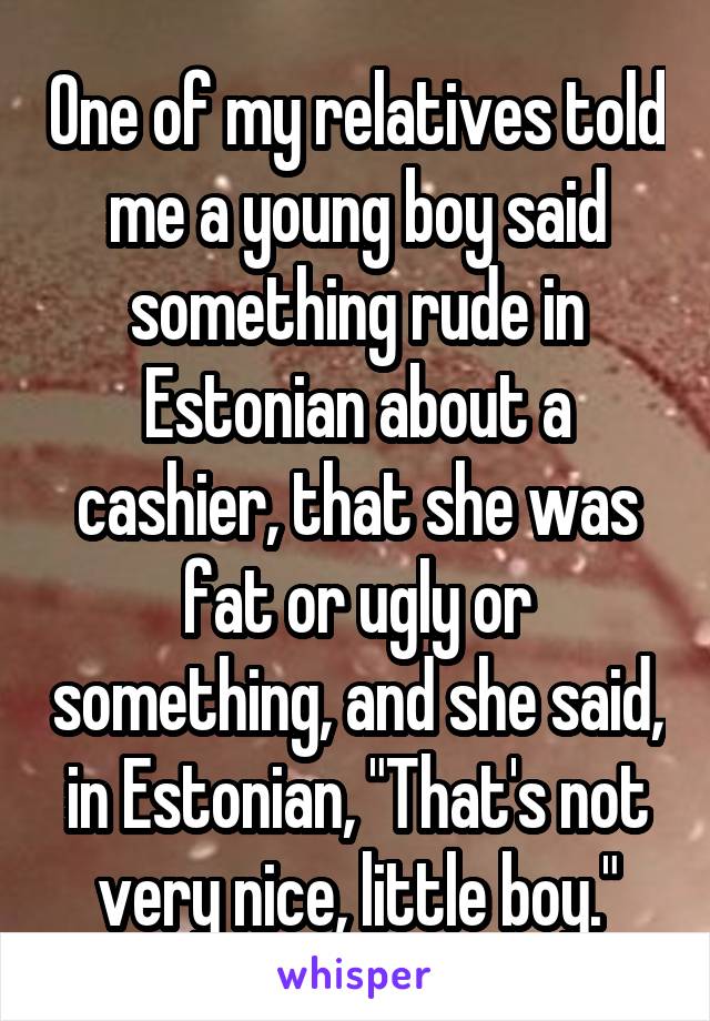 One of my relatives told me a young boy said something rude in Estonian about a cashier, that she was fat or ugly or something, and she said, in Estonian, "That's not very nice, little boy."