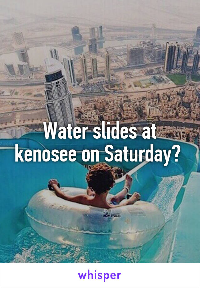 Water slides at kenosee on Saturday? 