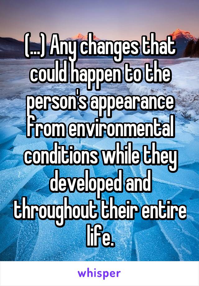 (...) Any changes that could happen to the person's appearance from environmental conditions while they developed and throughout their entire life.