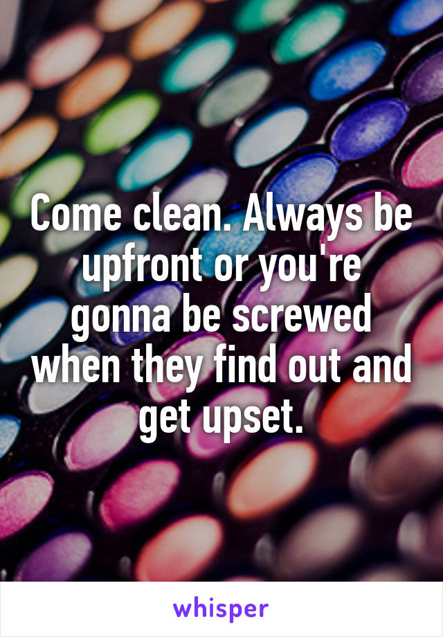 Come clean. Always be upfront or you're gonna be screwed when they find out and get upset.
