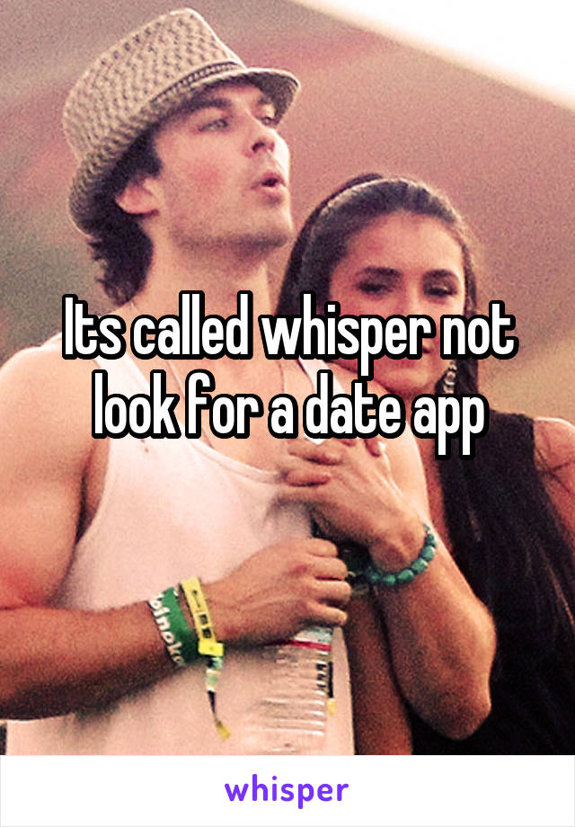 Its called whisper not look for a date app
