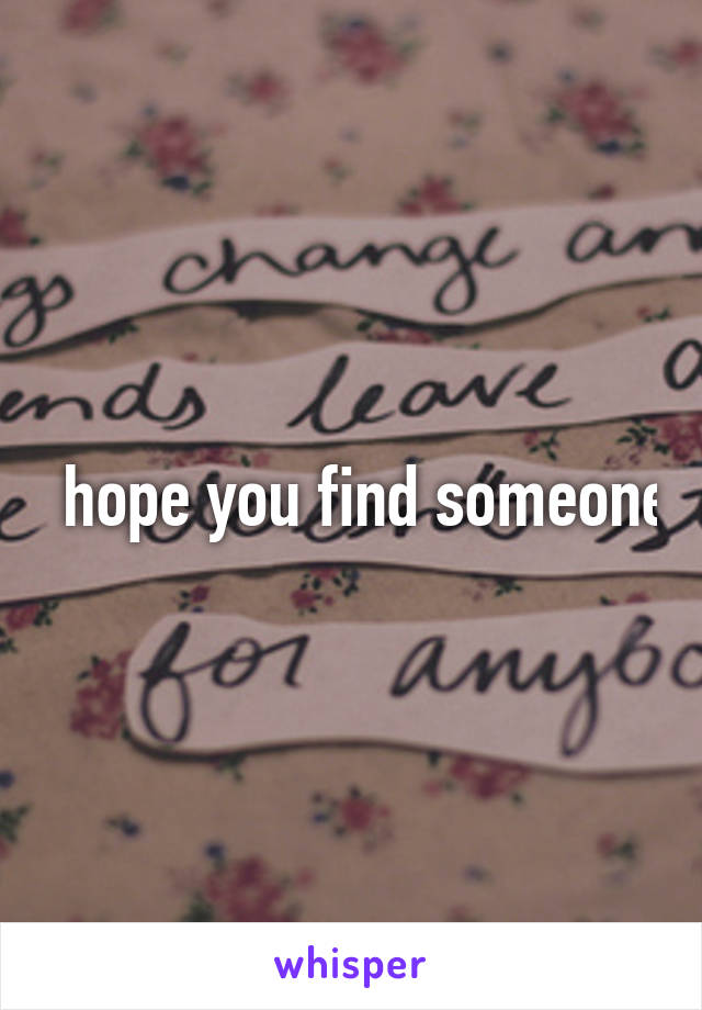 I hope you find someone