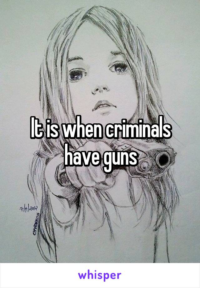 It is when criminals have guns