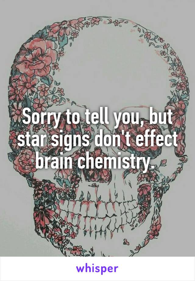 Sorry to tell you, but star signs don't effect brain chemistry. 