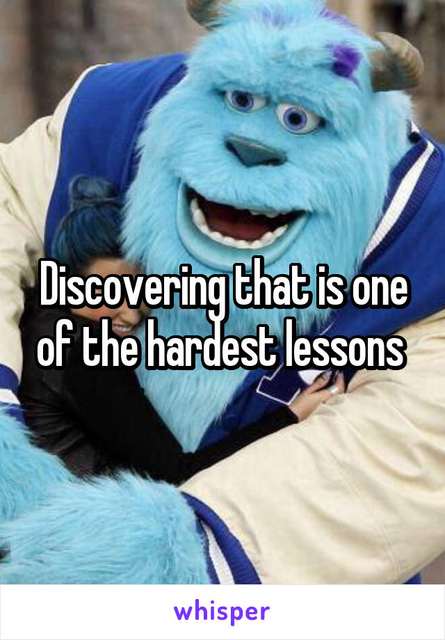 Discovering that is one of the hardest lessons 