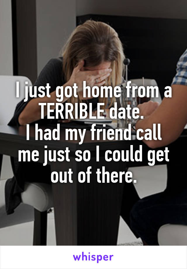 I just got home from a TERRIBLE date. 
I had my friend call me just so I could get out of there.