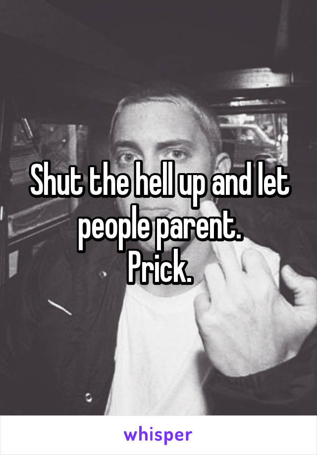 Shut the hell up and let people parent.
Prick.