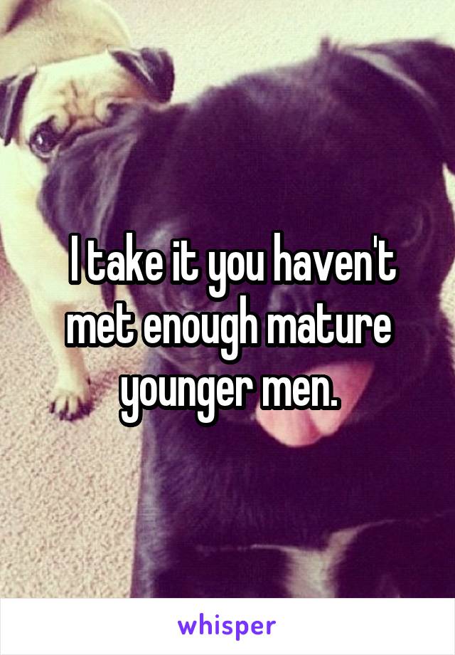  I take it you haven't met enough mature younger men.