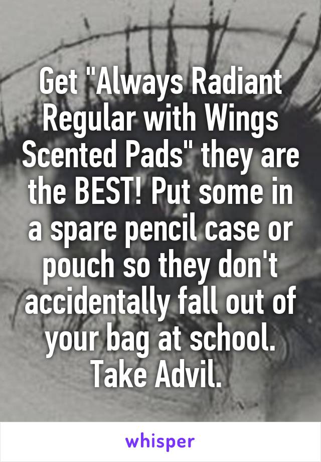 Get "Always Radiant Regular with Wings Scented Pads" they are the BEST! Put some in a spare pencil case or pouch so they don't accidentally fall out of your bag at school. Take Advil. 