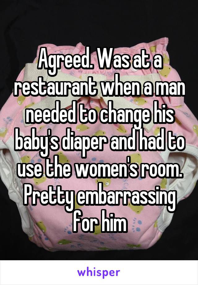 Agreed. Was at a restaurant when a man needed to change his baby's diaper and had to use the women's room. Pretty embarrassing for him