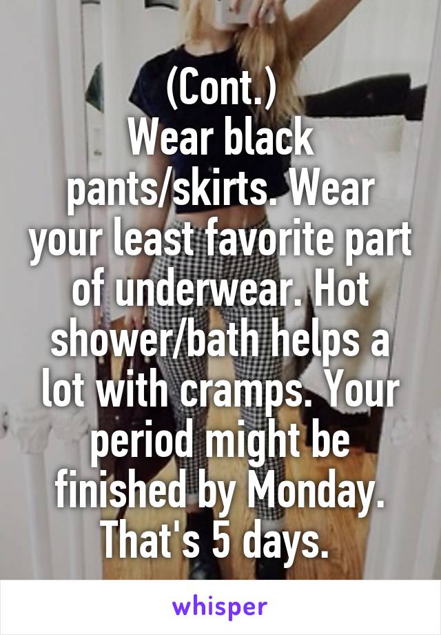 (Cont.)
Wear black pants/skirts. Wear your least favorite part of underwear. Hot shower/bath helps a lot with cramps. Your period might be finished by Monday. That's 5 days. 