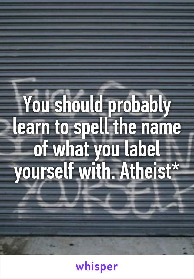 You should probably learn to spell the name of what you label yourself with. Atheist*