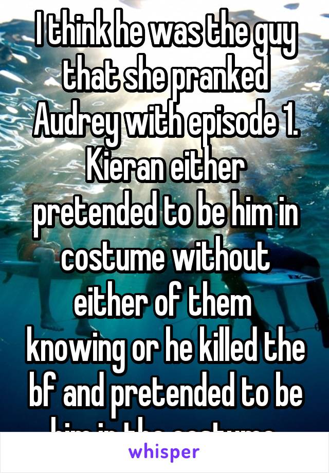 I think he was the guy that she pranked Audrey with episode 1. Kieran either pretended to be him in costume without either of them  knowing or he killed the bf and pretended to be him in the costume.