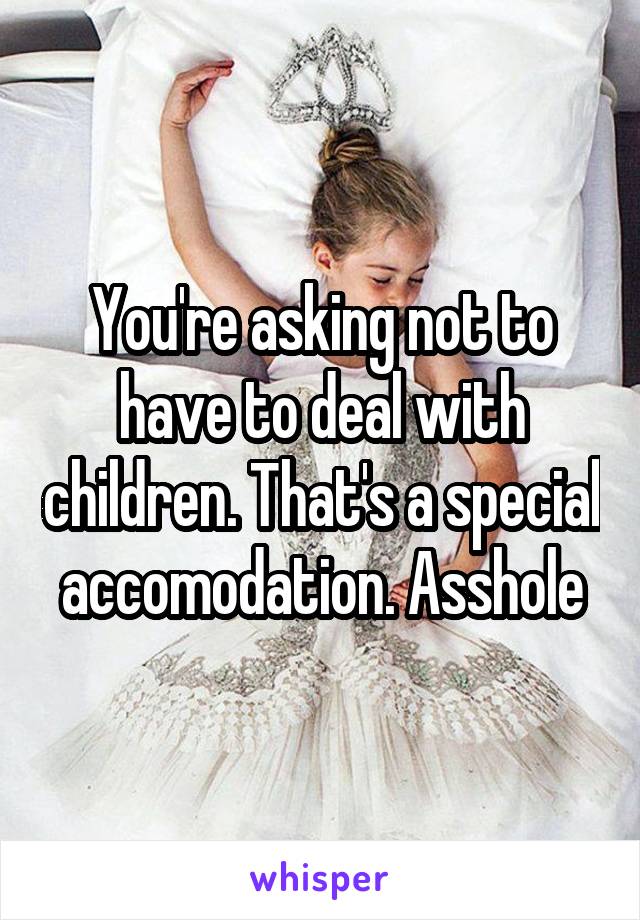 You're asking not to have to deal with children. That's a special accomodation. Asshole