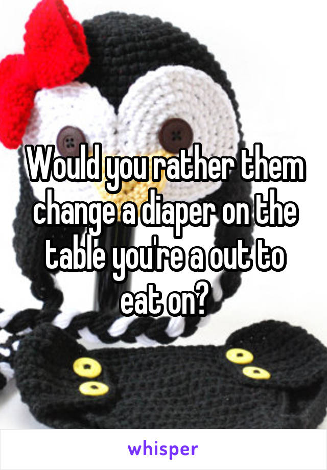 Would you rather them change a diaper on the table you're a out to eat on?