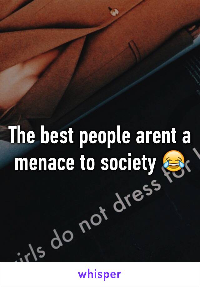 The best people arent a menace to society 😂