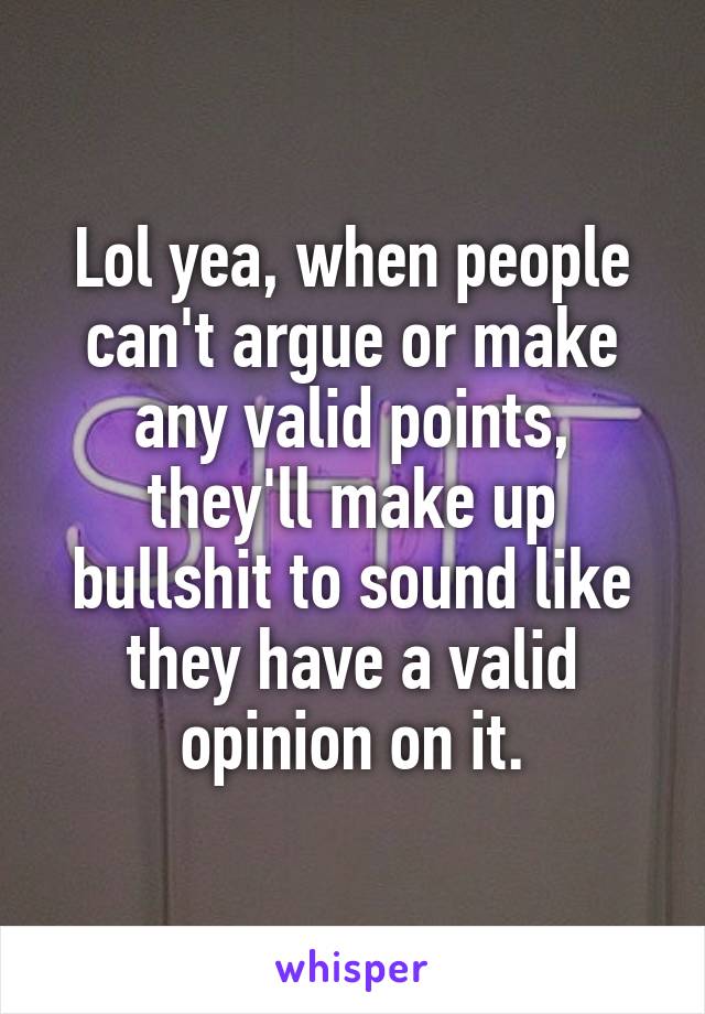 Lol yea, when people can't argue or make any valid points, they'll make up bullshit to sound like they have a valid opinion on it.