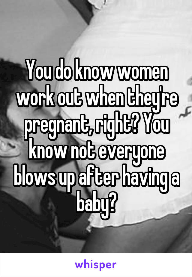 You do know women work out when they're pregnant, right? You know not everyone blows up after having a baby?