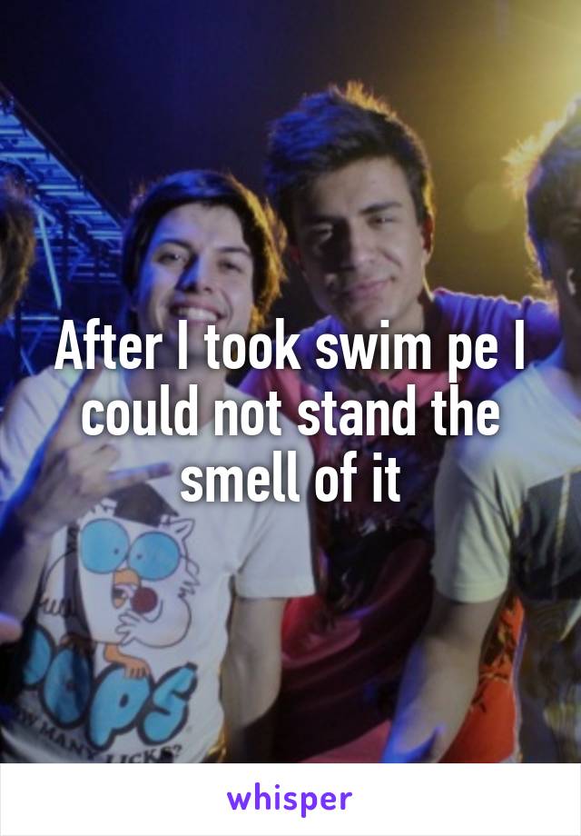 After I took swim pe I could not stand the smell of it