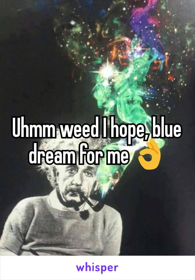 Uhmm weed I hope, blue dream for me 👌