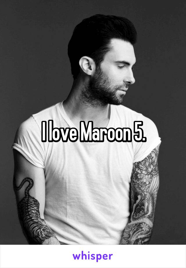 I love Maroon 5.