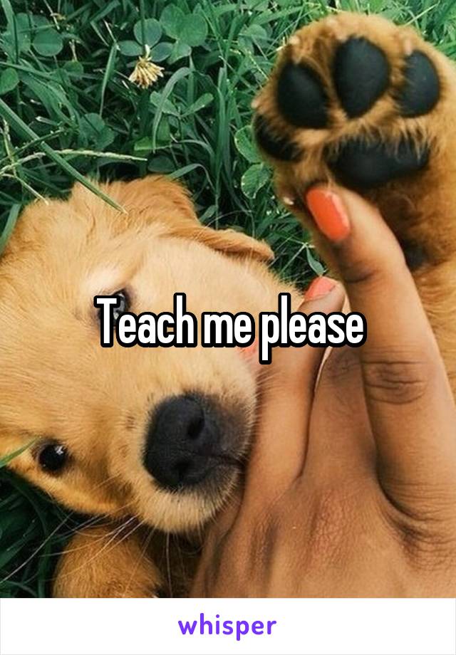 Teach me please