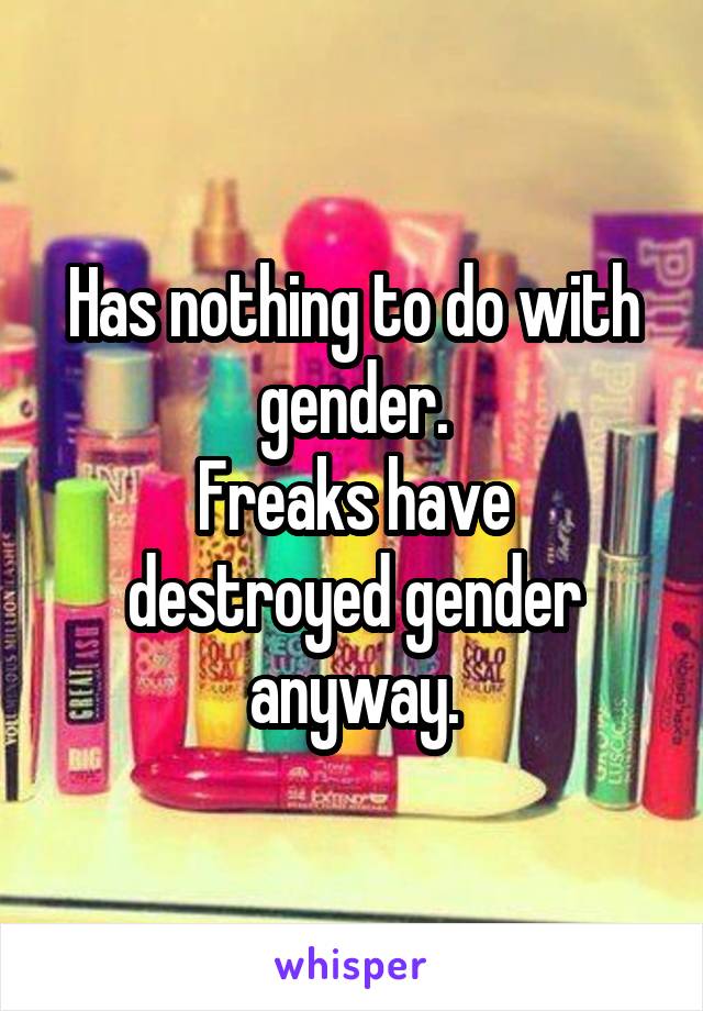Has nothing to do with gender.
Freaks have destroyed gender anyway.