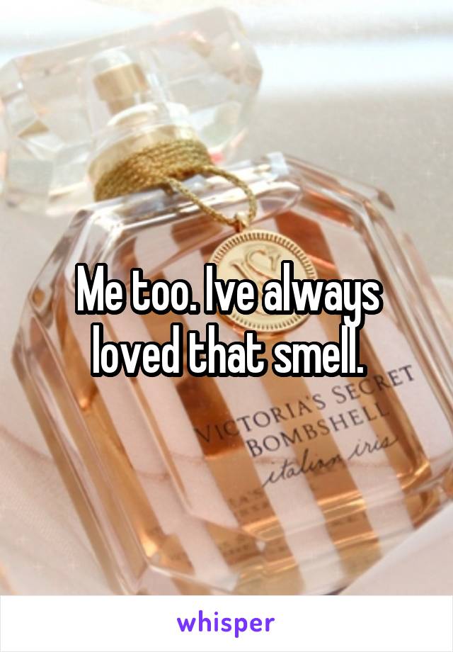 Me too. Ive always loved that smell.