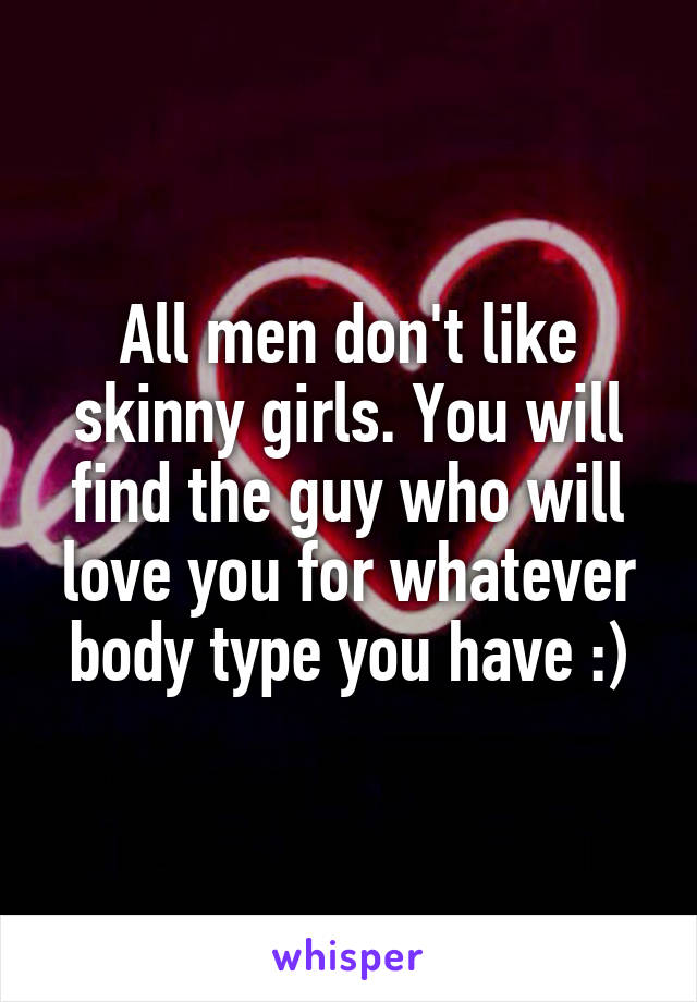 All men don't like skinny girls. You will find the guy who will love you for whatever body type you have :)