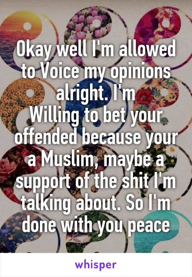 Okay well I'm allowed to Voice my opinions alright. I'm
Willing to bet your offended because your a Muslim, maybe a support of the shit I'm talking about. So I'm done with you peace