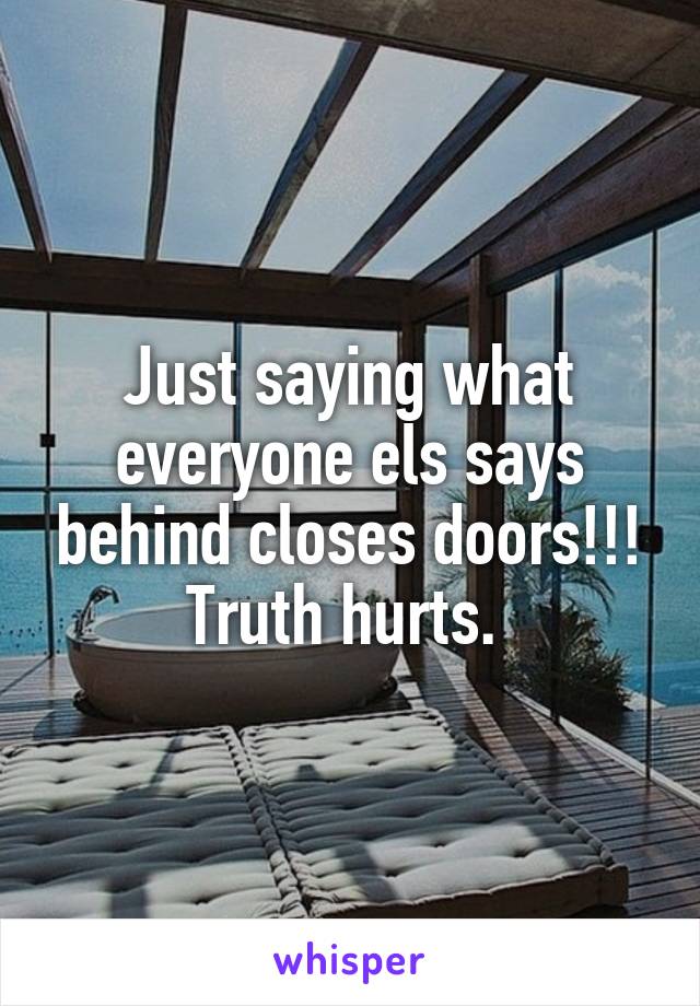 Just saying what everyone els says behind closes doors!!! Truth hurts. 
