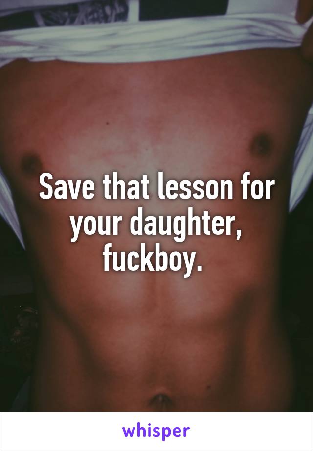 Save that lesson for your daughter, fuckboy. 