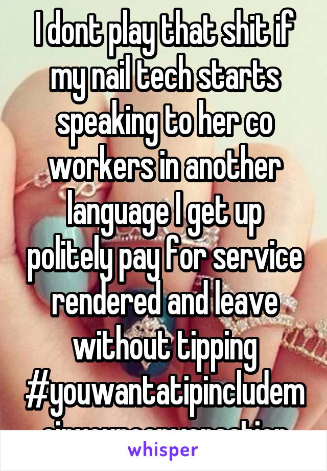 I dont play that shit if my nail tech starts speaking to her co workers in another language I get up politely pay for service rendered and leave without tipping
#youwantatipincludemeinyourconversation