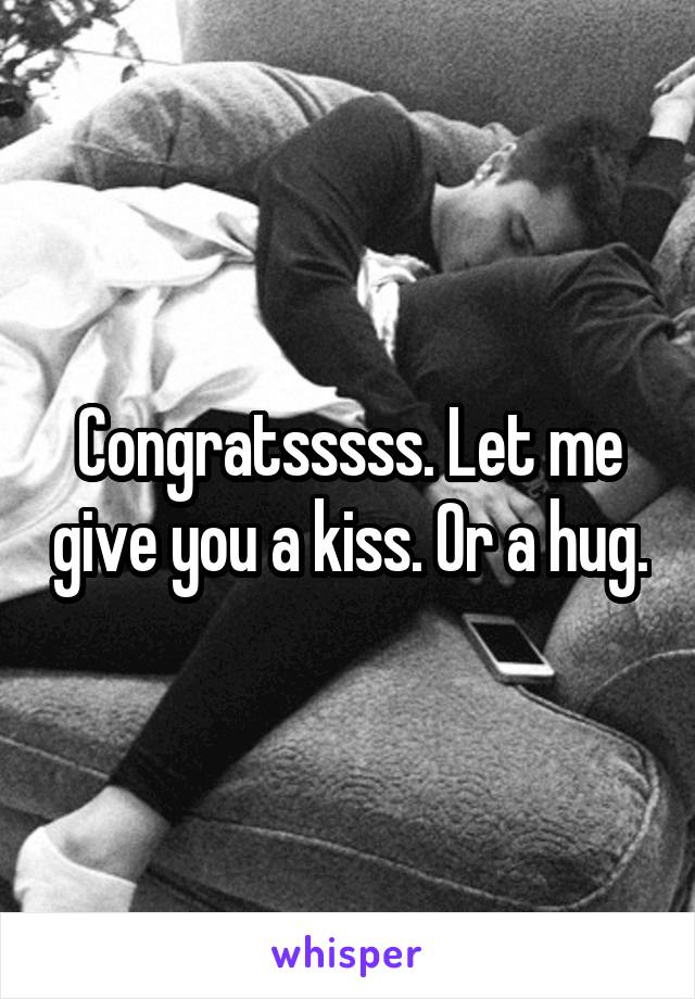 Congratsssss. Let me give you a kiss. Or a hug.