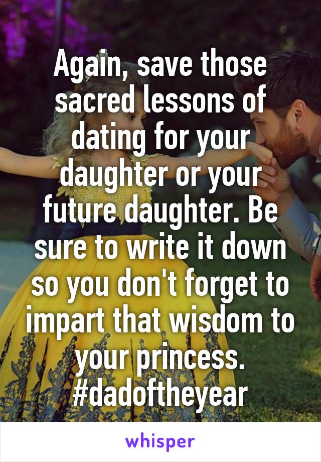 Again, save those sacred lessons of dating for your daughter or your future daughter. Be sure to write it down so you don't forget to impart that wisdom to your princess. #dadoftheyear