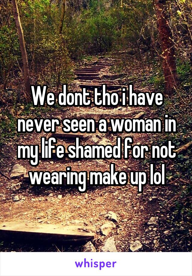 We dont tho i have never seen a woman in my life shamed for not wearing make up lol