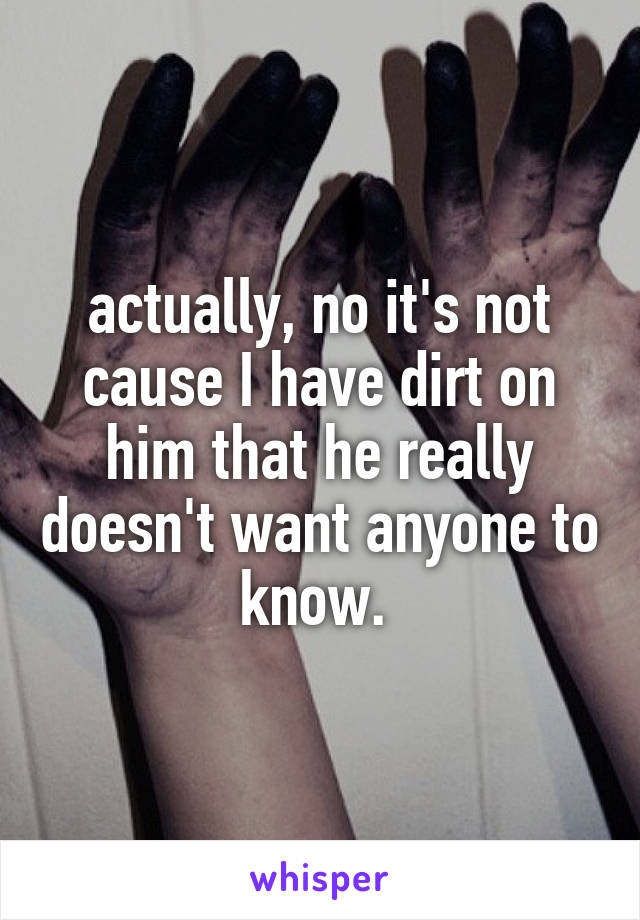 actually, no it's not cause I have dirt on him that he really doesn't want anyone to know. 