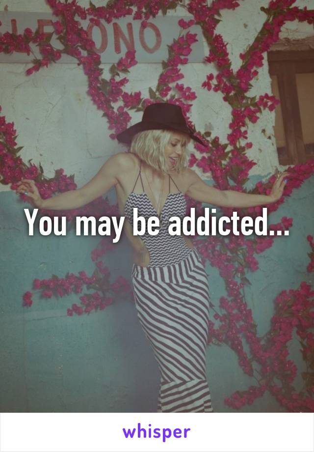 You may be addicted...